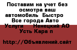 Поставим на учет без осмотра ваш автомобиль. Быстро. - Все города Авто » Услуги   . Ненецкий АО,Усть-Кара п.